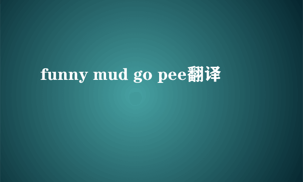 funny mud go pee翻译