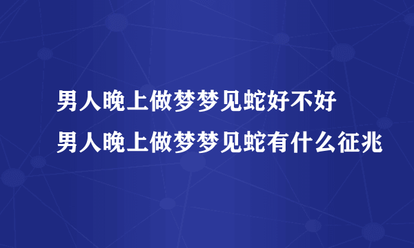 男人晚上做梦梦见蛇好不好 男人晚上做梦梦见蛇有什么征兆