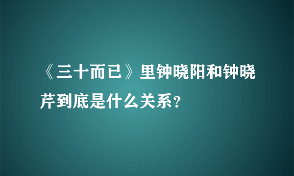 《三十而已》里钟晓阳和钟晓芹到底是什么关系？