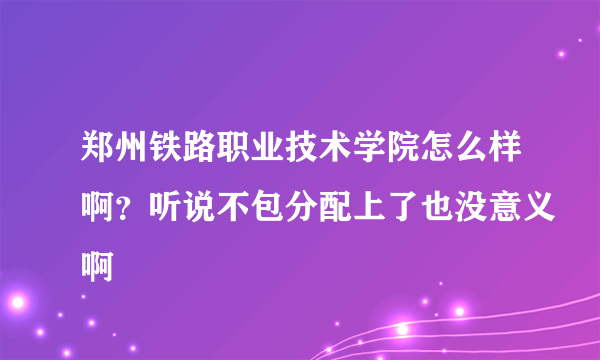 郑州铁路职业技术学院怎么样啊？听说不包分配上了也没意义啊