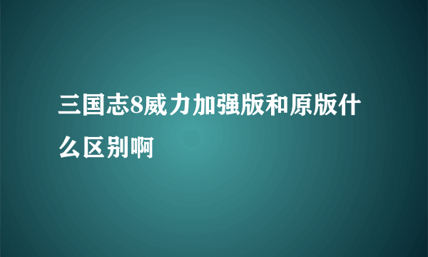 三国志8威力加强版和原版什么区别啊