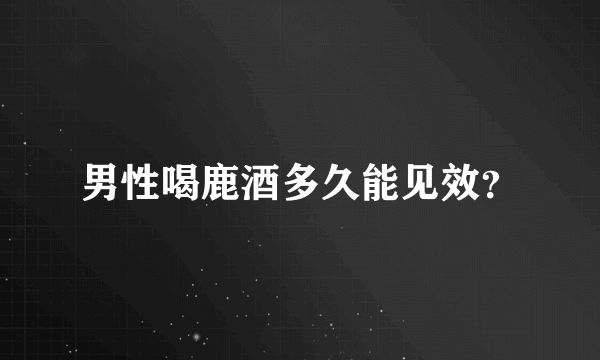 男性喝鹿酒多久能见效？