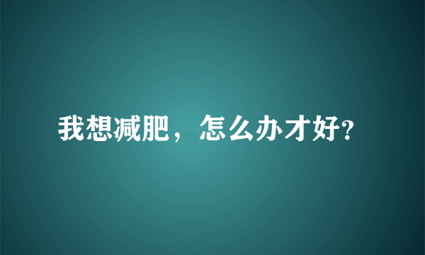 我想减肥，怎么办才好？