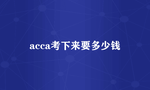 acca考下来要多少钱