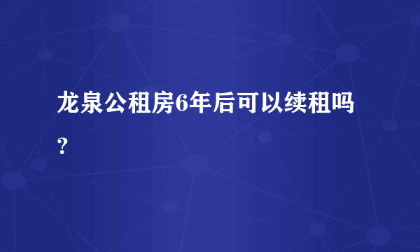 龙泉公租房6年后可以续租吗？