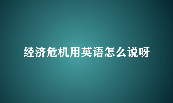 经济危机用英语怎么说呀