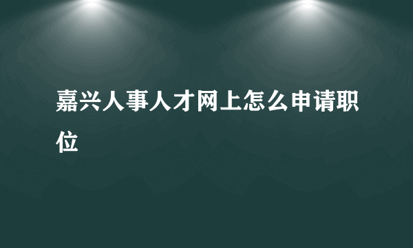 嘉兴人事人才网上怎么申请职位