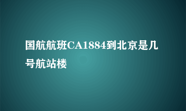 国航航班CA1884到北京是几号航站楼