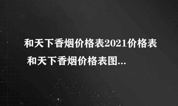 和天下香烟价格表2021价格表 和天下香烟价格表图大全一览表