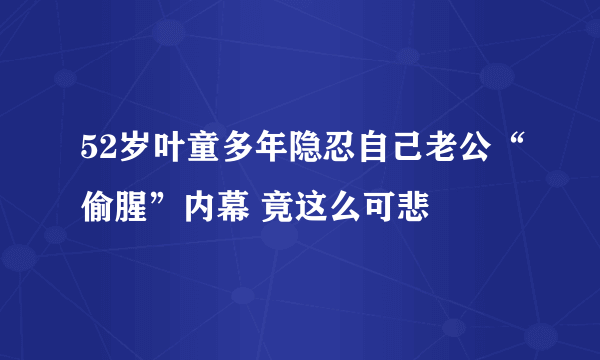 52岁叶童多年隐忍自己老公“偷腥”内幕 竟这么可悲