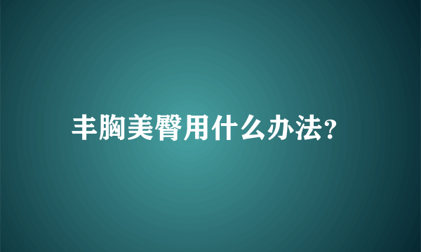 丰胸美臀用什么办法？