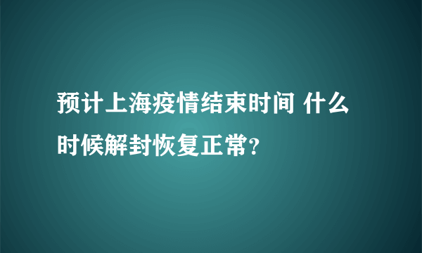 预计上海疫情结束时间 什么时候解封恢复正常？