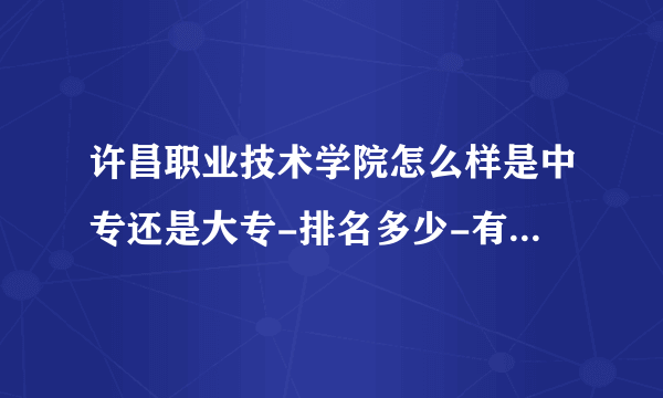 许昌职业技术学院怎么样是中专还是大专-排名多少-有哪些特色专业怎么样？