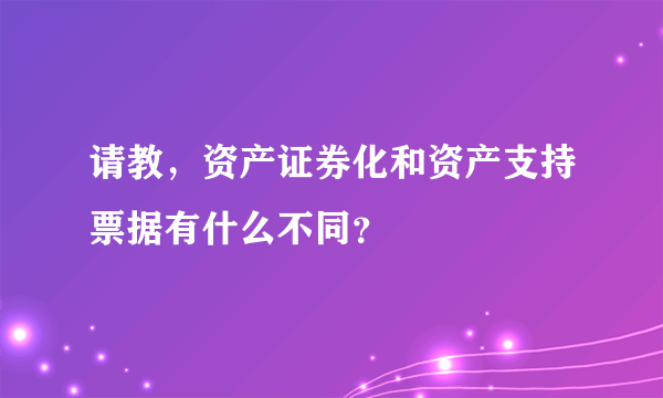 请教，资产证券化和资产支持票据有什么不同？