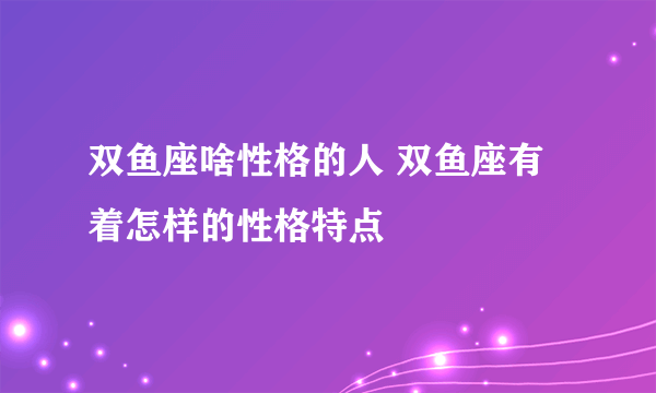 双鱼座啥性格的人 双鱼座有着怎样的性格特点