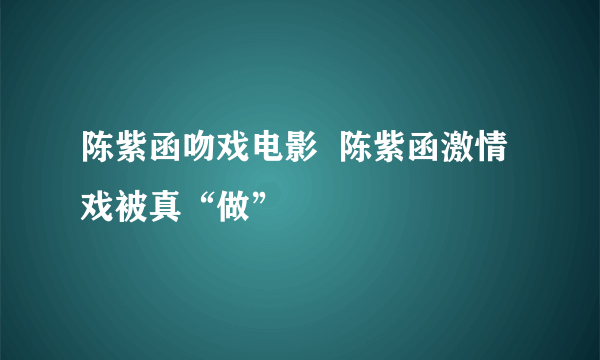 陈紫函吻戏电影  陈紫函激情戏被真“做”