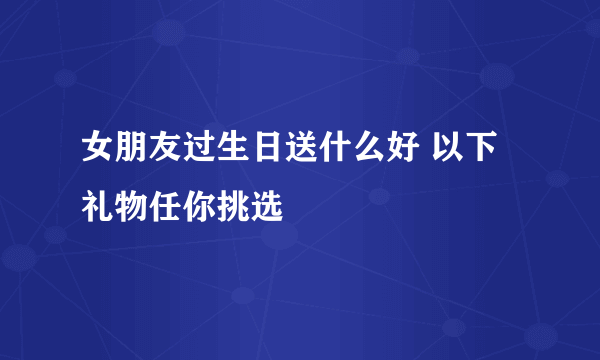 女朋友过生日送什么好 以下礼物任你挑选