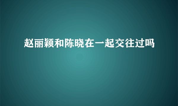 赵丽颖和陈晓在一起交往过吗