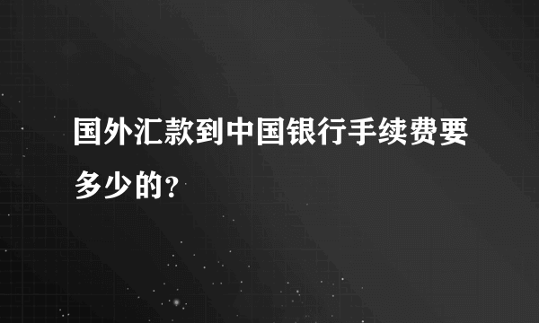 国外汇款到中国银行手续费要多少的？