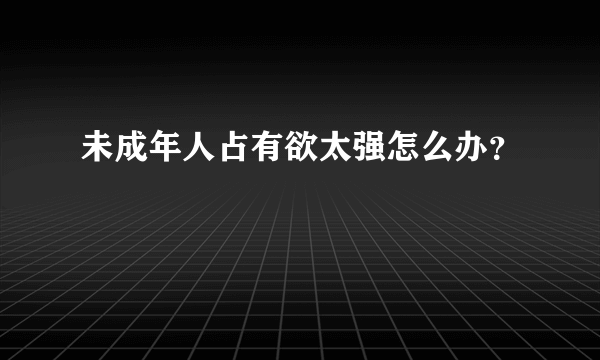 未成年人占有欲太强怎么办？