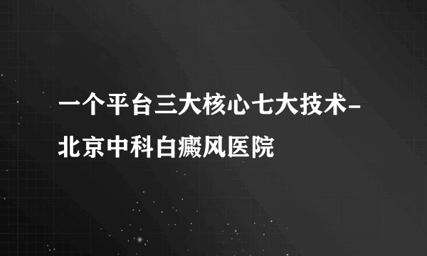 一个平台三大核心七大技术-北京中科白癜风医院