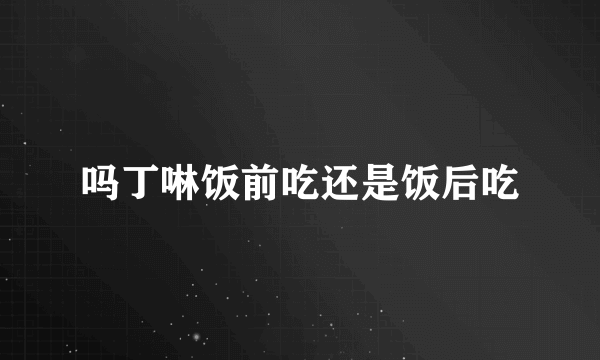 吗丁啉饭前吃还是饭后吃