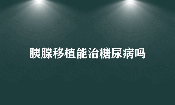 胰腺移植能治糖尿病吗