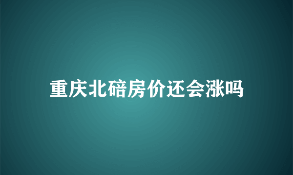 重庆北碚房价还会涨吗