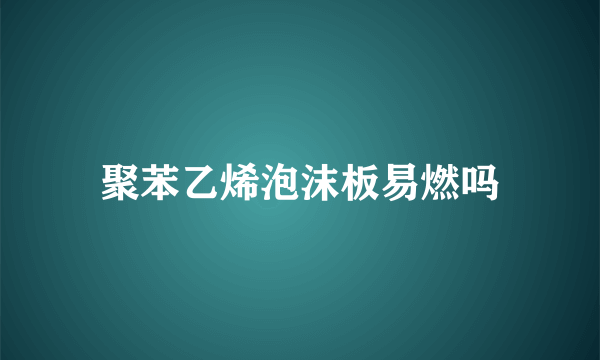 聚苯乙烯泡沫板易燃吗