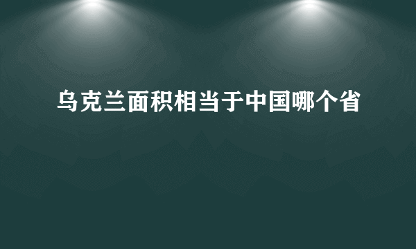 乌克兰面积相当于中国哪个省