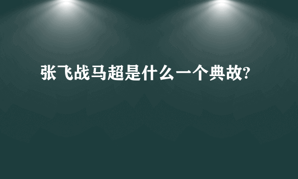 张飞战马超是什么一个典故?