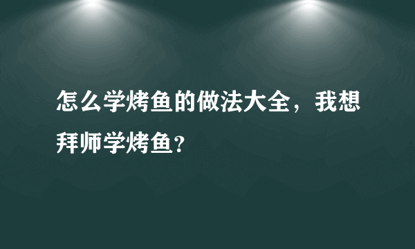 怎么学烤鱼的做法大全，我想拜师学烤鱼？