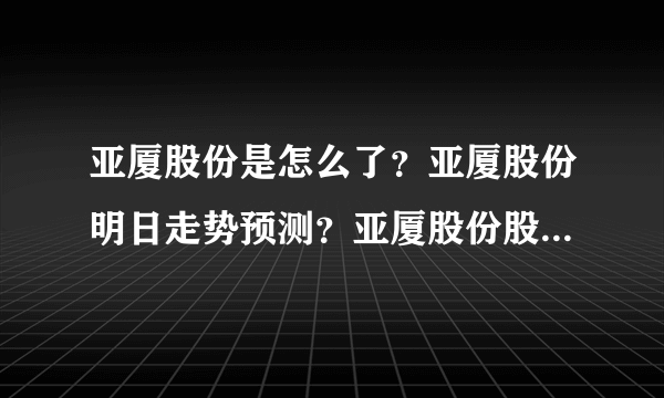 亚厦股份是怎么了？亚厦股份明日走势预测？亚厦股份股票分红什么时间？