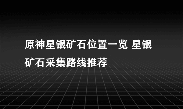 原神星银矿石位置一览 星银矿石采集路线推荐