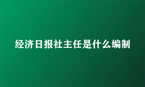 经济日报社主任是什么编制