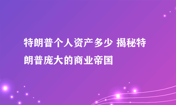 特朗普个人资产多少 揭秘特朗普庞大的商业帝国