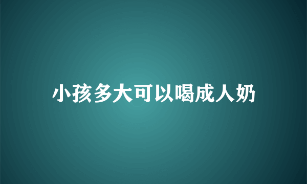 小孩多大可以喝成人奶