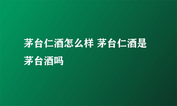 茅台仁酒怎么样 茅台仁酒是茅台酒吗