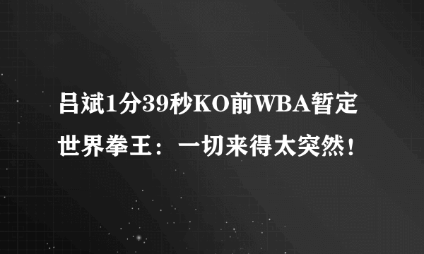 吕斌1分39秒KO前WBA暂定世界拳王：一切来得太突然！