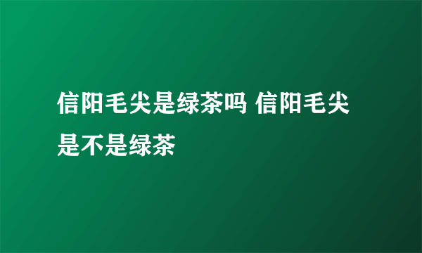 信阳毛尖是绿茶吗 信阳毛尖是不是绿茶