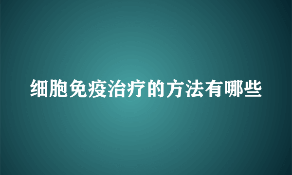 细胞免疫治疗的方法有哪些