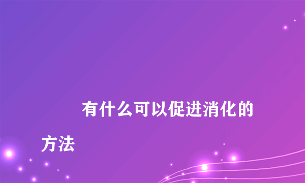 
        有什么可以促进消化的方法
    