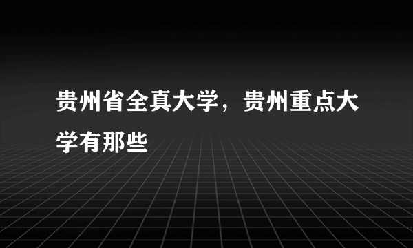 贵州省全真大学，贵州重点大学有那些