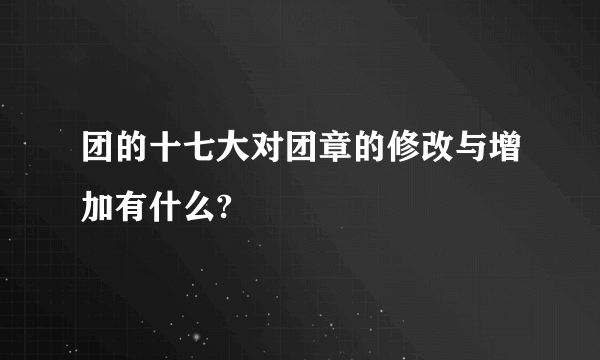 团的十七大对团章的修改与增加有什么?