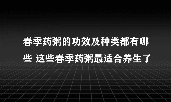 春季药粥的功效及种类都有哪些 这些春季药粥最适合养生了