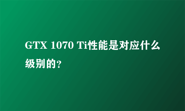 GTX 1070 Ti性能是对应什么级别的？