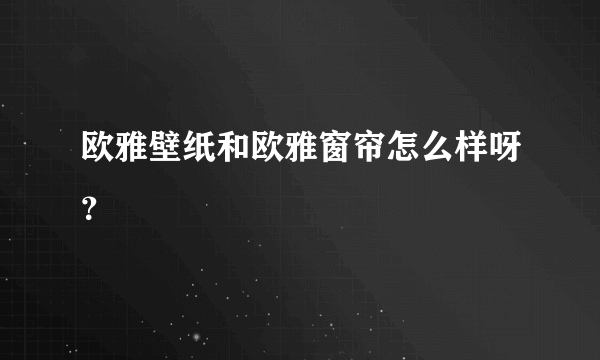 欧雅壁纸和欧雅窗帘怎么样呀？