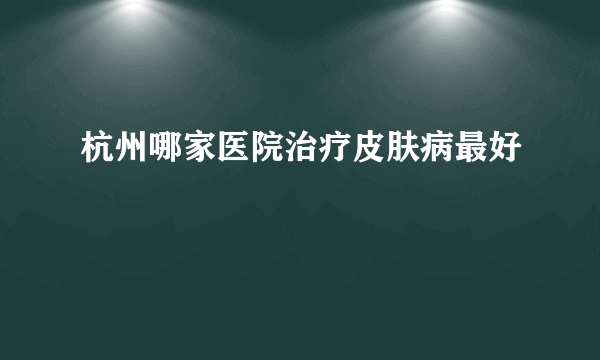 杭州哪家医院治疗皮肤病最好