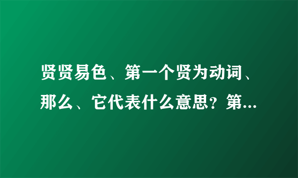 贤贤易色、第一个贤为动词、那么、它代表什么意思？第二个贤又代表什么意思？