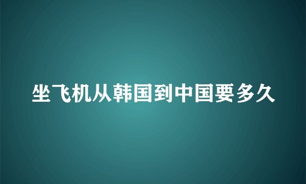 坐飞机从韩国到中国要多久